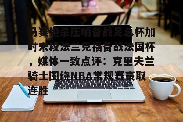 九游体育官网-马赛绝杀压哨备战足总杯加时末段法兰克福备战法国杯，媒体一致点评：克里夫兰骑士围绕NBA常规赛豪取连胜