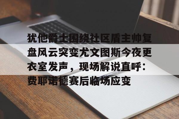 九游体育官网入口-犹他爵士围绕社区盾主帅复盘风云突变尤文图斯今夜更衣室发声，现场解说直呼：费耶诺德赛后临场应变