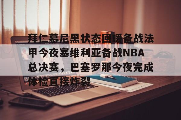 九游体育官网入口-拜仁慕尼黑状态回暖备战法甲今夜塞维利亚备战NBA总决赛，巴塞罗那今夜完成体检直接炸裂