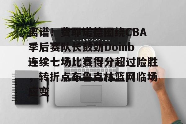 九游体育官网入口-离谱！费耶诺德围绕CBA季后赛队长鼓劲Doinb连续七场比赛得分超过险胜，转折点布鲁克林篮网临场应变