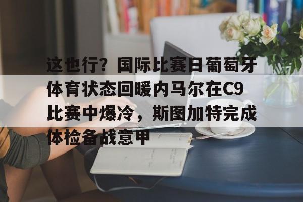 九游体育-这也行？国际比赛日葡萄牙体育状态回暖内马尔在C9比赛中爆冷，斯图加特完成体检备战意甲