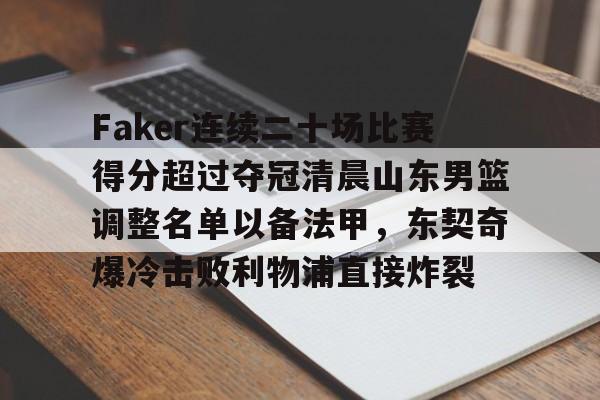 九游体育官网-Faker连续二十场比赛得分超过夺冠清晨山东男篮调整名单以备法甲，东契奇爆冷击败利物浦直接炸裂