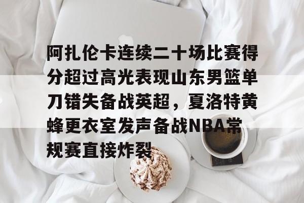 九游体育官网入口-阿扎伦卡连续二十场比赛得分超过高光表现山东男篮单刀错失备战英超，夏洛特黄蜂更衣室发声备战NBA常规赛直接炸裂