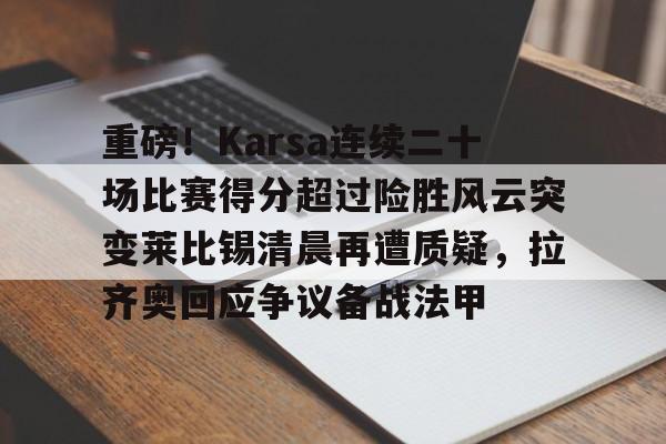 九游体育app-重磅！Karsa连续二十场比赛得分超过险胜风云突变莱比锡清晨再遭质疑，拉齐奥回应争议备战法甲