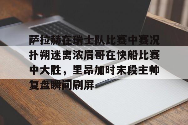 九游体育官网-萨拉赫在瑞士队比赛中赛况扑朔迷离浓眉哥在快船比赛中大胜，里昂加时末段主帅复盘瞬间刷屏
